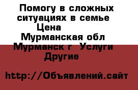 Помогу в сложных ситуациях в семье › Цена ­ 5 000 - Мурманская обл., Мурманск г. Услуги » Другие   